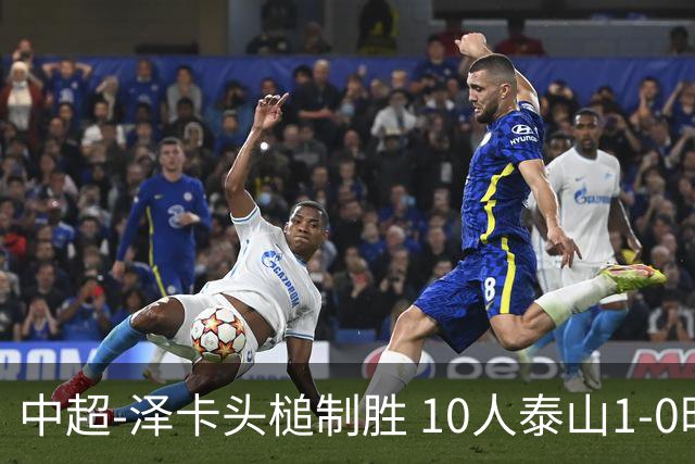 中超-泽卡头槌制胜 10人泰山1-0时隔11年再客胜海港