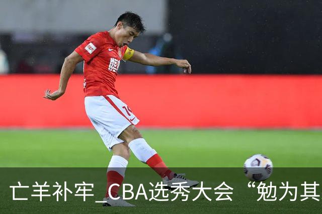 亡羊补牢 CBA选秀大会“勉为其难”