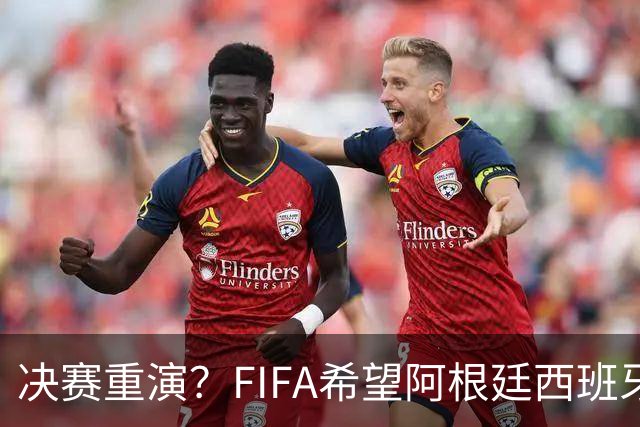 决赛重演？FIFA希望阿根廷西班牙欧美杯继续进行 或定在11月