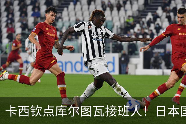 卡西钦点库尔图瓦接班人！日本国门引豪门追逐，尤文、巴黎都有意