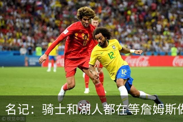 名记：骑士和湖人都在等詹姆斯做决定，库明加成备选“关系户”