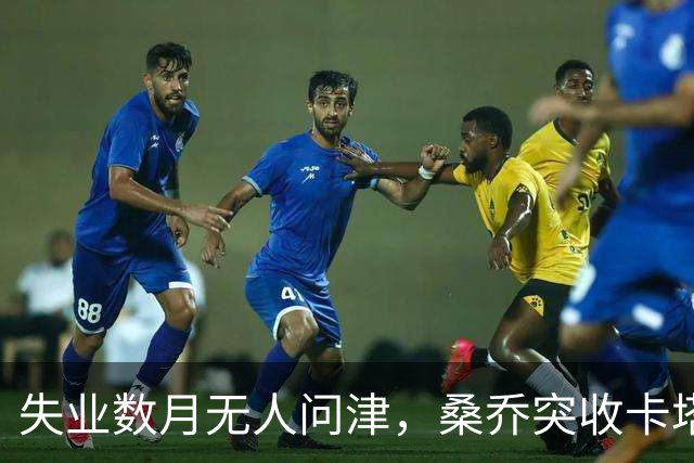失业数月无人问津，桑乔突收卡塔尔报价：从8500万英镑宠儿到中东门面
