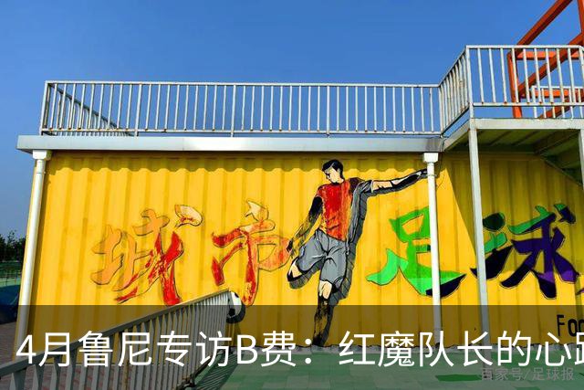 4月鲁尼专访B费：红魔队长的心路历程&想帮C罗赢下世界杯