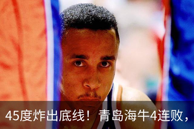 45度炸出底线！青岛海牛4连败，降维打击：邝兆镭再获全队最高分